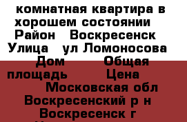 2-комнатная квартира в хорошем состоянии! › Район ­ Воскресенск › Улица ­ ул.Ломоносова › Дом ­ 96 › Общая площадь ­ 44 › Цена ­ 1 600 000 - Московская обл., Воскресенский р-н, Воскресенск г. Недвижимость » Квартиры продажа   